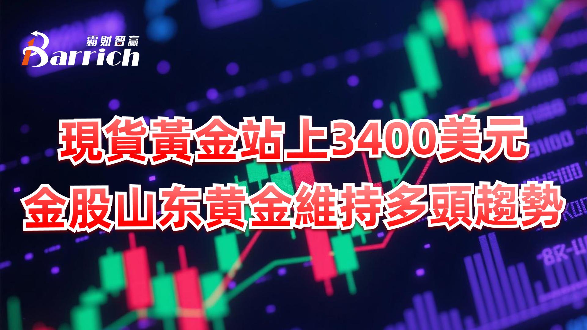 现货黄金站上3400美元，金股山东黄金维持多头趋势